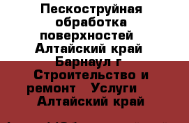 Пескоструйная обработка поверхностей - Алтайский край, Барнаул г. Строительство и ремонт » Услуги   . Алтайский край